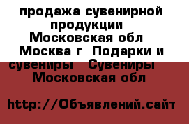 продажа сувенирной продукции - Московская обл., Москва г. Подарки и сувениры » Сувениры   . Московская обл.